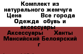 Комплект из натурального жемчуга  › Цена ­ 800 - Все города Одежда, обувь и аксессуары » Аксессуары   . Ханты-Мансийский,Белоярский г.